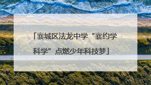 襄城区法龙中学“襄约学科学”点燃少年科技梦