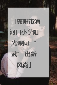 襄阳市清河口小学阳光课间 “武” 出新风尚