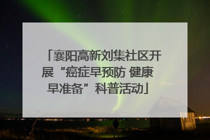襄阳高新刘集社区开展“癌症早预防 健康早准备”科普活动