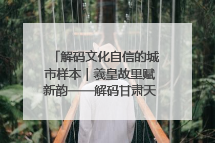 解码文化自信的城市样本｜羲皇故里赋新韵——解码甘肃天水的文化自信样本