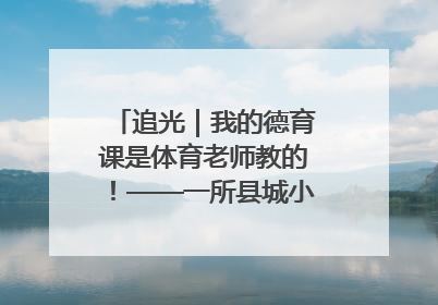 追光｜我的德育课是体育老师教的！——一所县城小学的思政课改革