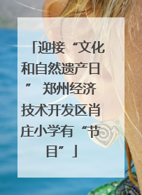 迎接“文化和自然遗产日” 郑州经济技术开发区肖庄小学有“节目”