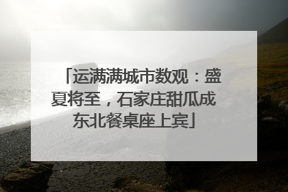 运满满城市数观：盛夏将至，石家庄甜瓜成东北餐桌座上宾