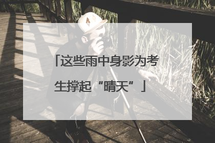 这些雨中身影为考生撑起“晴天”