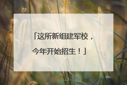 这所新组建军校，今年开始招生！