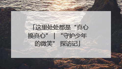 这里处处都是“真心换真心”｜“守护少年的微笑” 探访记