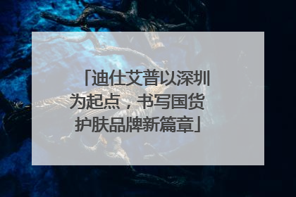 迪仕艾普以深圳为起点，书写国货护肤品牌新篇章