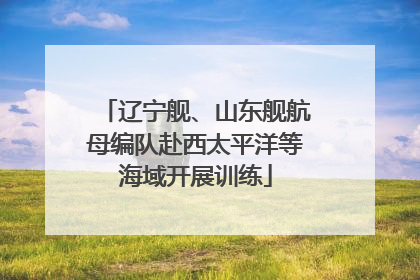 辽宁舰、山东舰航母编队赴西太平洋等海域开展训练