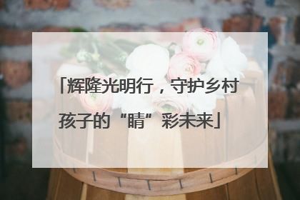 辉隆光明行，守护乡村孩子的“睛”彩未来