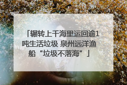 辗转上千海里运回逾1吨生活垃圾 泉州远洋渔船“垃圾不落海”