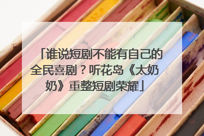 谁说短剧不能有自己的全民喜剧？听花岛《太奶奶》重整短剧荣耀