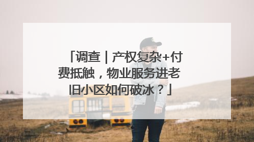 调查｜产权复杂+付费抵触，物业服务进老旧小区如何破冰？