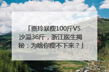 贾玲暴瘦100斤VS沙溢36斤，浙江医生揭秘：为啥你瘦不下来？