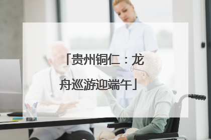 贵州铜仁：龙舟巡游迎端午