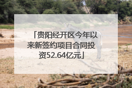 贵阳经开区今年以来新签约项目合同投资52.64亿元