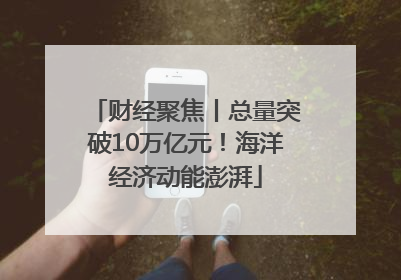 财经聚焦丨总量突破10万亿元！海洋经济动能澎湃