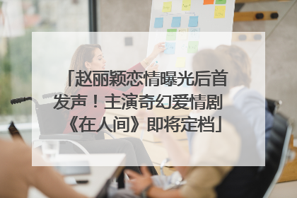 赵丽颖恋情曝光后首发声！主演奇幻爱情剧《在人间》即将定档