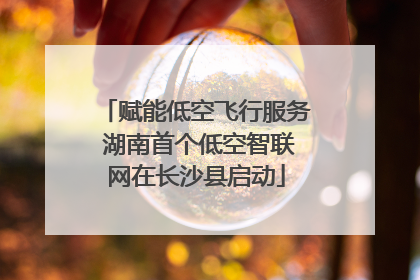 赋能低空飞行服务 湖南首个低空智联网在长沙县启动