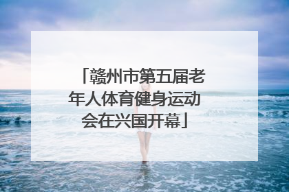 赣州市第五届老年人体育健身运动会在兴国开幕
