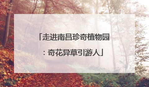 走进南昌珍奇植物园：奇花异草引游人