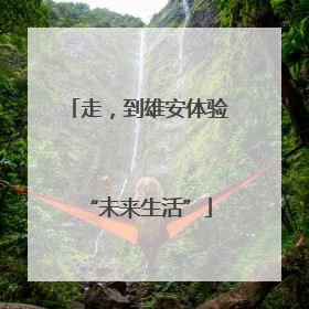 走，到雄安体验“未来生活”