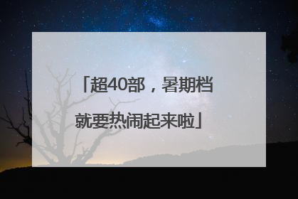 超40部，暑期档就要热闹起来啦