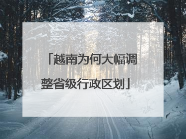 越南为何大幅调整省级行政区划