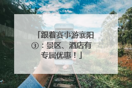 跟着赛事游襄阳③：景区、酒店有专属优惠！