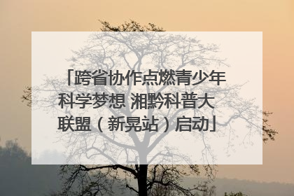 跨省协作点燃青少年科学梦想 湘黔科普大联盟（新晃站）启动