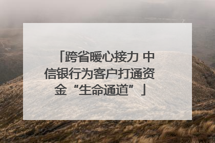 跨省暖心接力 中信银行为客户打通资金“生命通道”