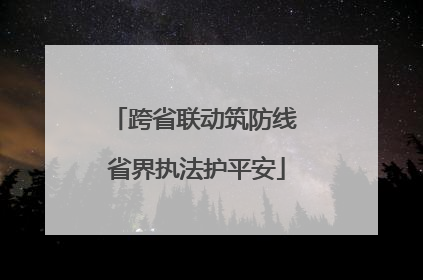 跨省联动筑防线 省界执法护平安