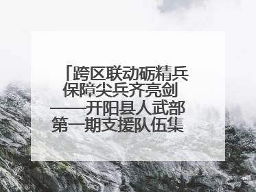 跨区联动砺精兵 保障尖兵齐亮剑——开阳县人武部第一期支援队伍集中轮训火热启幕
