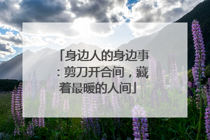 身边人的身边事：剪刀开合间，藏着最暖的人间