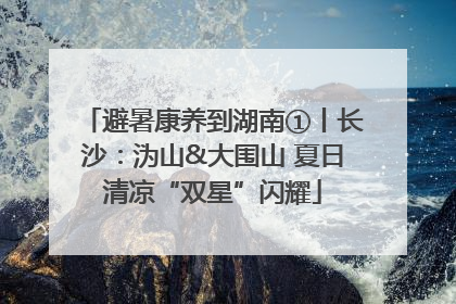 避暑康养到湖南①丨长沙：沩山&大围山 夏日清凉“双星”闪耀