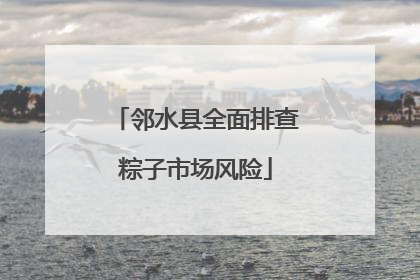 邻水县全面排查粽子市场风险