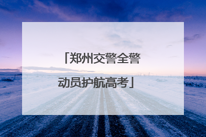 郑州交警全警动员护航高考