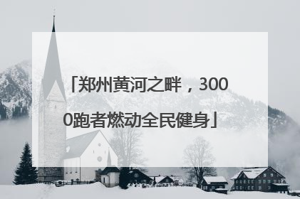 郑州黄河之畔，3000跑者燃动全民健身