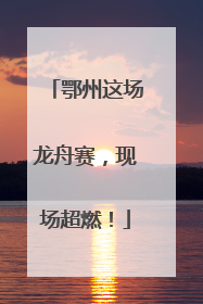 鄂州这场龙舟赛，现场超燃！