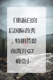 重返白宫后国际首秀，特朗普提前离开G7峰会