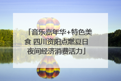 音乐嘉年华+特色美食 四川资阳点燃夏日夜间经济消费活力