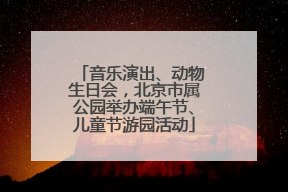 音乐演出、动物生日会，北京市属公园举办端午节、儿童节游园活动