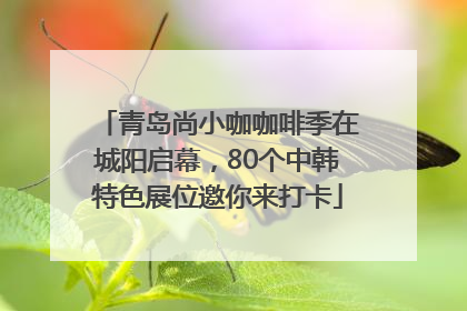 青岛尚小咖咖啡季在城阳启幕，80个中韩特色展位邀你来打卡