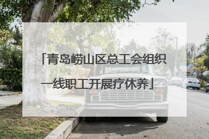 青岛崂山区总工会组织一线职工开展疗休养