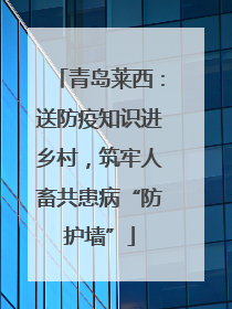 青岛莱西：送防疫知识进乡村，筑牢人畜共患病“防护墙”