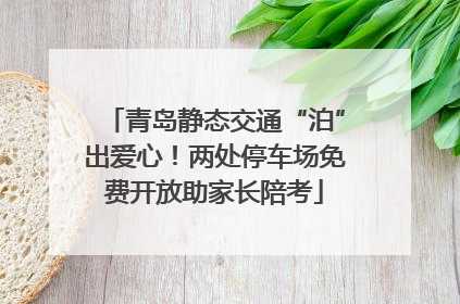 青岛静态交通“泊”出爱心！两处停车场免费开放助家长陪考
