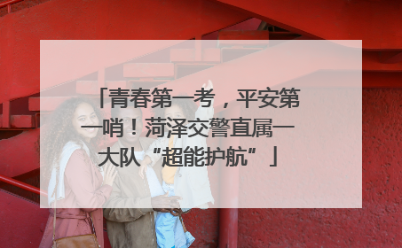 青春第一考，平安第一哨！菏泽交警直属一大队“超能护航”