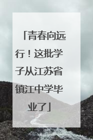 青春向远行！这批学子从江苏省镇江中学毕业了