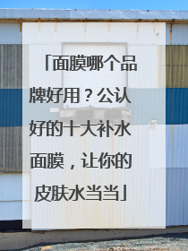 面膜哪个品牌好用？公认好的十大补水面膜，让你的皮肤水当当