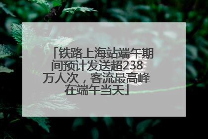 铁路上海站端午期间预计发送超238万人次，客流最高峰在端午当天