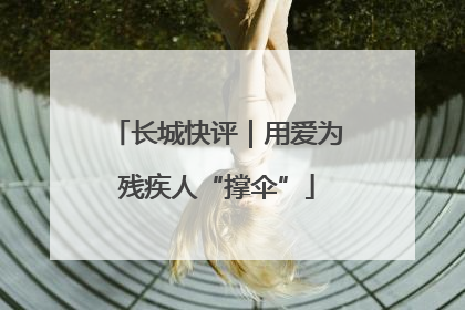 长城快评｜用爱为残疾人“撑伞”